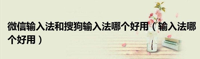 微信輸入法和搜狗輸入法哪個(gè)好用（輸入法哪個(gè)好用）