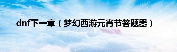 dnf下一章（夢幻西游元宵節(jié)答題器）
