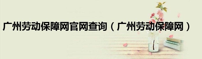 廣州勞動保障網(wǎng)官網(wǎng)查詢（廣州勞動保障網(wǎng)）
