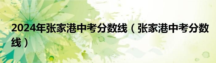 2024年張家港中考分?jǐn)?shù)線(xiàn)（張家港中考分?jǐn)?shù)線(xiàn)）