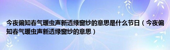 今夜偏知春氣暖蟲聲新透綠窗紗的意思是什么節(jié)日（今夜偏知春氣暖蟲聲新透綠窗紗的意思）