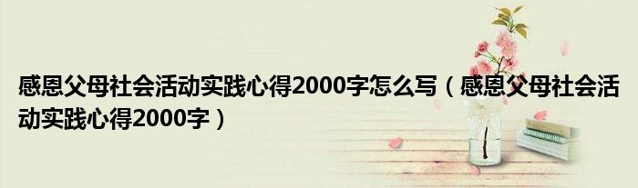 感恩父母社會(huì)活動(dòng)實(shí)踐心得2000字怎么寫（感恩父母社會(huì)活動(dòng)實(shí)踐心得2000字）
