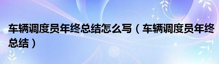 車輛調(diào)度員年終總結(jié)怎么寫（車輛調(diào)度員年終總結(jié)）