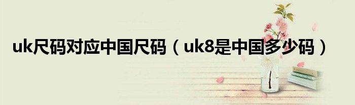uk尺碼對應(yīng)中國尺碼（uk8是中國多少碼）