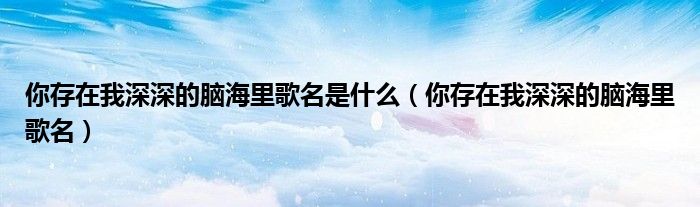 你存在我深深的腦海里歌名是什么（你存在我深深的腦海里歌名）