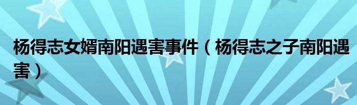 楊得志女婿南陽(yáng)遇害事件（楊得志之子南陽(yáng)遇害）