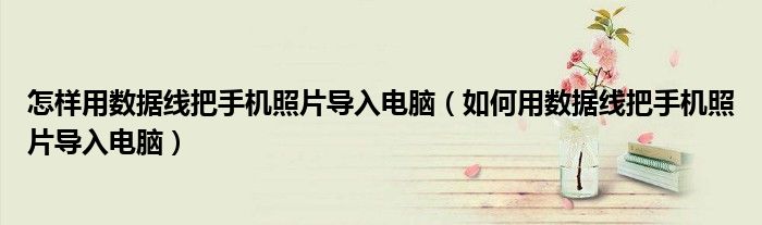 怎樣用數(shù)據(jù)線把手機(jī)照片導(dǎo)入電腦（如何用數(shù)據(jù)線把手機(jī)照片導(dǎo)入電腦）