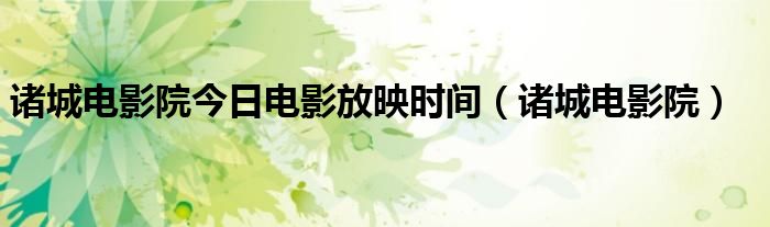 諸城電影院今日電影放映時(shí)間（諸城電影院）
