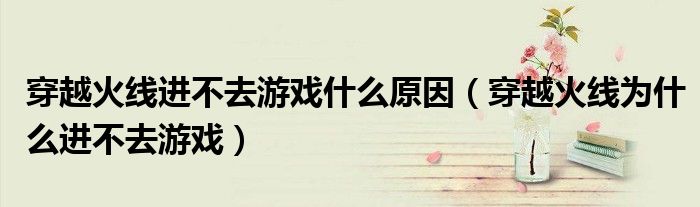 穿越火線進(jìn)不去游戲什么原因（穿越火線為什么進(jìn)不去游戲）
