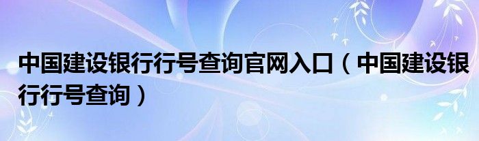 中國(guó)建設(shè)銀行行號(hào)查詢官網(wǎng)入口（中國(guó)建設(shè)銀行行號(hào)查詢）