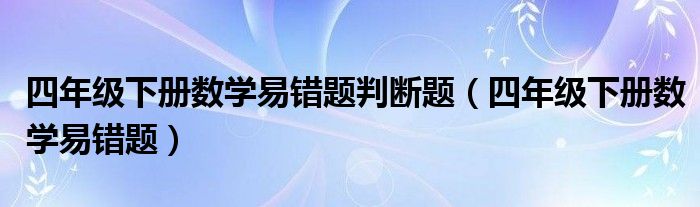 四年級(jí)下冊(cè)數(shù)學(xué)易錯(cuò)題判斷題（四年級(jí)下冊(cè)數(shù)學(xué)易錯(cuò)題）