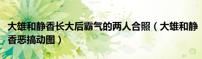 大雄和靜香長大后霸氣的兩人合照（大雄和靜香惡搞動圖）