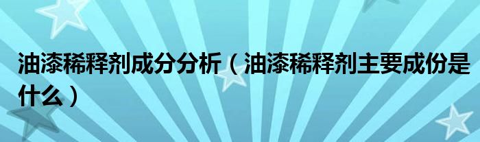 油漆稀釋劑成分分析（油漆稀釋劑主要成份是什么）