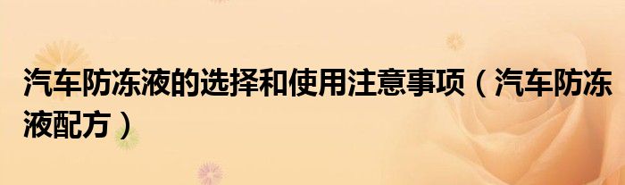 汽車防凍液的選擇和使用注意事項(xiàng)（汽車防凍液配方）