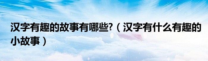 漢字有趣的故事有哪些?（漢字有什么有趣的小故事）