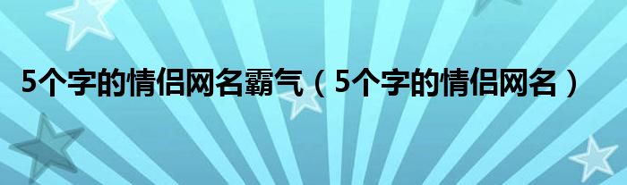 5個字的情侶網(wǎng)名霸氣（5個字的情侶網(wǎng)名）