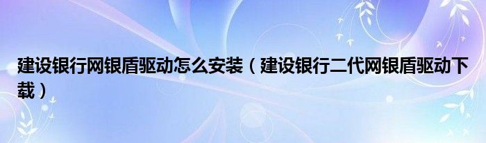 建設(shè)銀行網(wǎng)銀盾驅(qū)動(dòng)怎么安裝（建設(shè)銀行二代網(wǎng)銀盾驅(qū)動(dòng)下載）