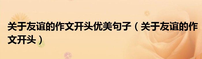 關(guān)于友誼的作文開頭優(yōu)美句子（關(guān)于友誼的作文開頭）