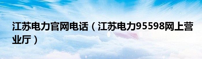 江蘇電力官網(wǎng)電話（江蘇電力95598網(wǎng)上營業(yè)廳）