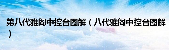 第八代雅閣中控臺圖解（八代雅閣中控臺圖解）