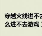 穿越火線進不去游戲什么原因（穿越火線為什么進不去游戲）