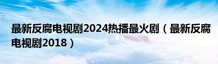 最新反腐電視劇2024熱播最火?。ㄗ钚路锤娨晞?018）