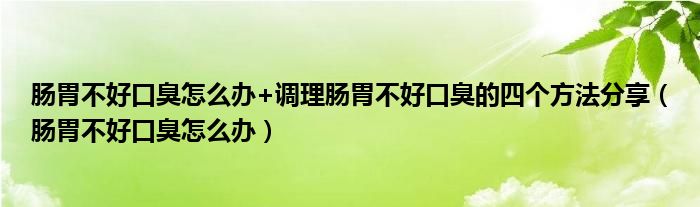 腸胃不好口臭怎么辦+調(diào)理腸胃不好口臭的四個(gè)方法分享（腸胃不好口臭怎么辦）