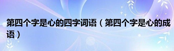 第四個字是心的四字詞語（第四個字是心的成語）