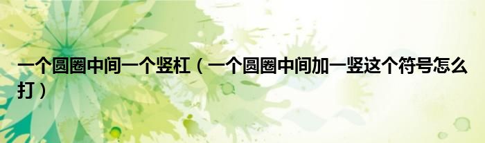 一個圓圈中間一個豎杠（一個圓圈中間加一豎這個符號怎么打）