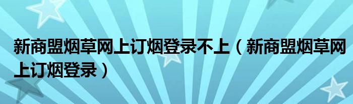 新商盟煙草網(wǎng)上訂煙登錄不上（新商盟煙草網(wǎng)上訂煙登錄）