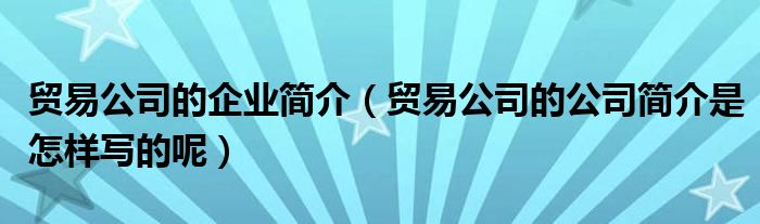 貿(mào)易公司的企業(yè)簡介（貿(mào)易公司的公司簡介是怎樣寫的呢）