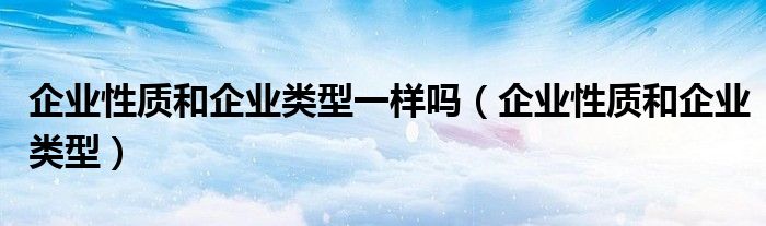 企業(yè)性質(zhì)和企業(yè)類型一樣嗎（企業(yè)性質(zhì)和企業(yè)類型）