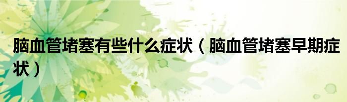 腦血管堵塞有些什么癥狀（腦血管堵塞早期癥狀）