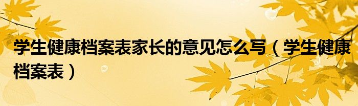 學(xué)生健康檔案表家長(zhǎng)的意見怎么寫（學(xué)生健康檔案表）