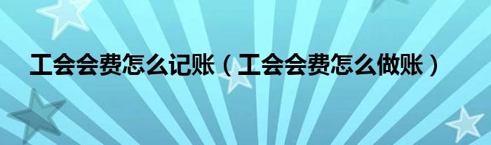 工會(huì)會(huì)費(fèi)怎么記賬（工會(huì)會(huì)費(fèi)怎么做賬）