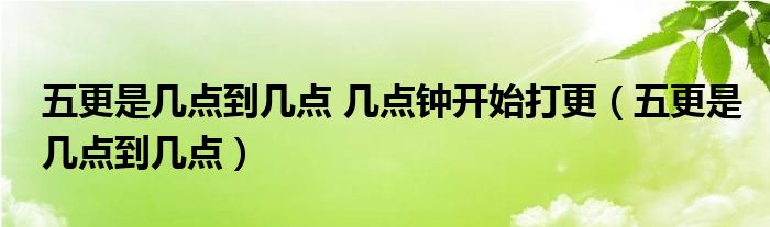 五更是幾點(diǎn)到幾點(diǎn) 幾點(diǎn)鐘開始打更（五更是幾點(diǎn)到幾點(diǎn)）