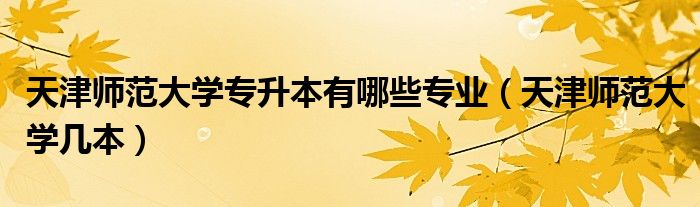 天津師范大學(xué)專升本有哪些專業(yè)（天津師范大學(xué)幾本）