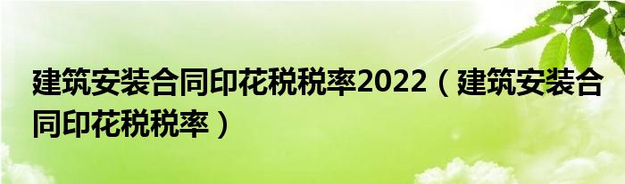 建筑安裝合同印花稅稅率2022（建筑安裝合同印花稅稅率）