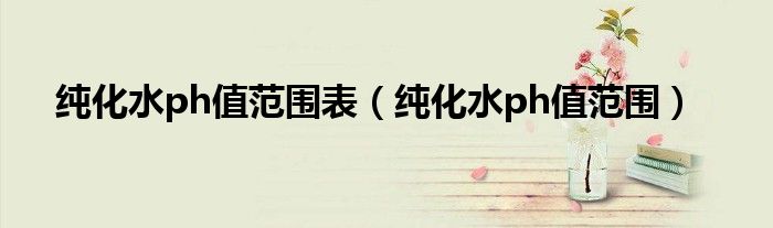 純化水ph值范圍表（純化水ph值范圍）