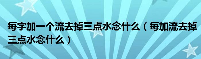 每字加一個流去掉三點水念什么（每加流去掉三點水念什么）