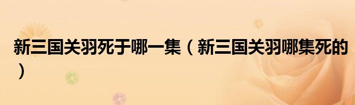 新三國關(guān)羽死于哪一集（新三國關(guān)羽哪集死的）