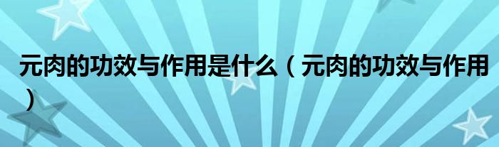 元肉的功效與作用是什么（元肉的功效與作用）
