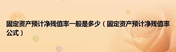 固定資產(chǎn)預(yù)計凈殘值率一般是多少（固定資產(chǎn)預(yù)計凈殘值率公式）