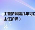 主管護(hù)師隔幾年可以考副主任護(hù)師（主管護(hù)師幾年可以考副主任護(hù)師）