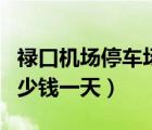 祿口機(jī)場停車場一天多少錢（祿口機(jī)場停車多少錢一天）