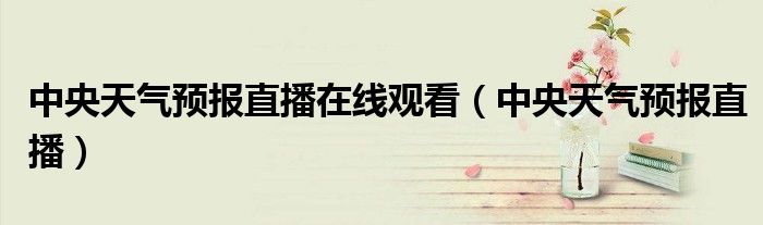 中央天氣預(yù)報(bào)直播在線觀看（中央天氣預(yù)報(bào)直播）