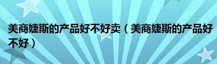 美商婕斯的產(chǎn)品好不好賣（美商婕斯的產(chǎn)品好不好）