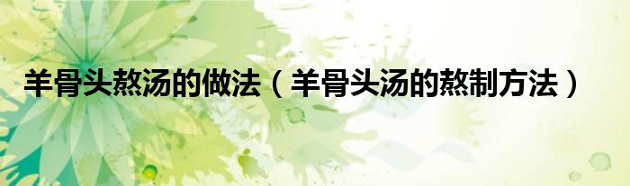 羊骨頭熬湯的做法（羊骨頭湯的熬制方法）