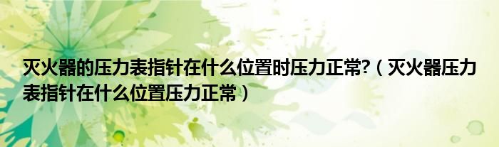 滅火器的壓力表指針在什么位置時(shí)壓力正常?（滅火器壓力表指針在什么位置壓力正常）