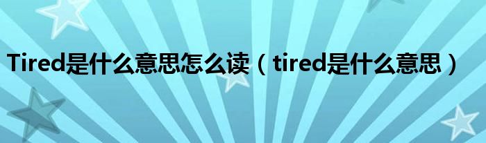 Tired是什么意思怎么讀（tired是什么意思）